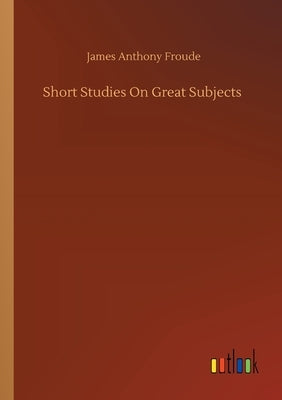 Short Studies On Great Subjects by Froude, James Anthony