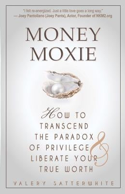 Money Moxie: How to Transcend the Paradox of Privilege & Liberate Your True Worth by Satterwhite, Valery