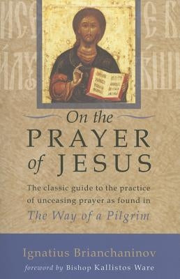 On the Prayer of Jesus: The Classic Guide to the Practice of Unceasing Prayer Found in the Way of a Pilgrim by Brianchaninov, Ignatius