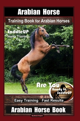 Arabian Horse Training Book for Arabian Horses By Saddle UP Horse Training, Are You Ready to Saddle Up? Easy Training * Fast Results, Arabian Horse Bo by Traynor, Horace