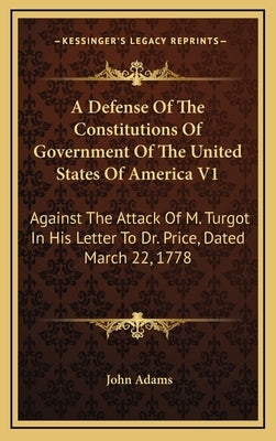 A Defense of the Constitutions of Government of the United States of America V1: Against the Attack of M. Turgot in His Letter to Dr. Price, Dated Mar by Adams, John