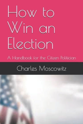 How to Win an Election: A Handbook for the Citizen Politician by Moscowitz, Charles