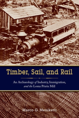 Timber, Sail, and Rail: An Archaeology of Industry, Immigration, and the Loma Prieta Mill by Meniketti, Marco