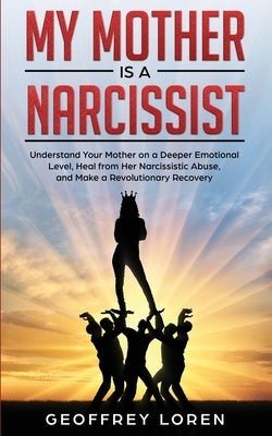 My Mother Is a Narcissist: Understand Your Mother on a Deeper Emotional Level, Heal from Her Narcissistic Abuse, and Make a Revolutionary Recover by Loren, Geoffrey