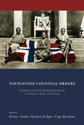 Navigating Colonial Orders: Norwegian Entrepreneurship in Africa and Oceania by Kjerland, Kirsten Alsaker