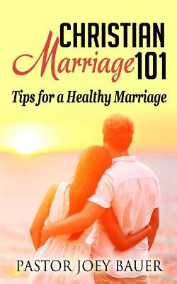Christian Marriage 101: Tips for a Healthy Marriage by Bauer, Pastor Joey