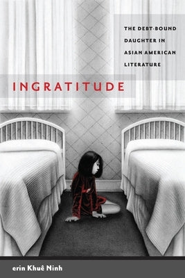 Ingratitude: The Debt-Bound Daughter in Asian American Literature by Ninh, Erin Khuê