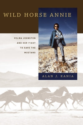 Wild Horse Annie: Velma Johnston and Her Fight to Save the Mustang by Kania, Alan J.