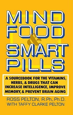Mind Food & Smart Pills: A Sourcebook for the Vitamins, Herbs, and Drugs That Can Increase Intelligence, Improve Memory, and Prevent Brain Agin by Pelton, Ross