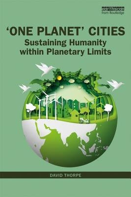 'One Planet' Cities: Sustaining Humanity Within Planetary Limits by Thorpe, David