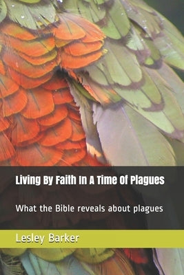 Living By Faith In A Time Of Plagues: What the Bible reveals about plagues by Barker, Lesley