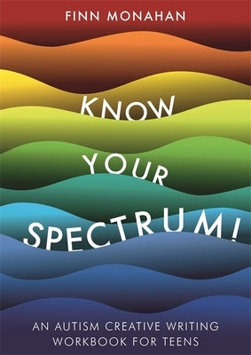 Know Your Spectrum!: An Autism Creative Writing Workbook for Teens by Monahan, Finn
