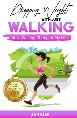 Dropping Weight With Just Walking: How Walking Changed My Life (Guide To Lose Weight And Fat By Just Power Walking) by Vase, Ann