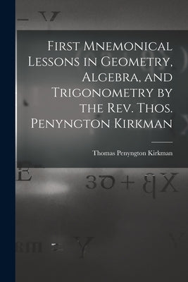 First Mnemonical Lessons in Geometry, Algebra, and Trigonometry by the Rev. Thos. Penyngton Kirkman by Thomas Penyngton Kirkman