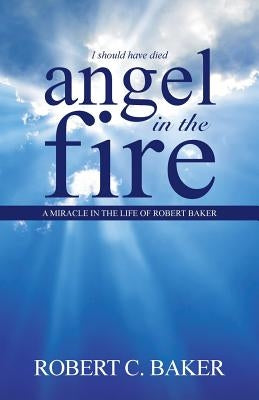 Angel in the Fire: A Miracle in The Life of Robert Baker by Baker, Robert C.