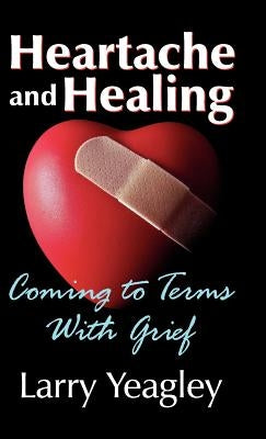 Heartache and Healing: Coming to Terms with Grief by Yeagley, Larry