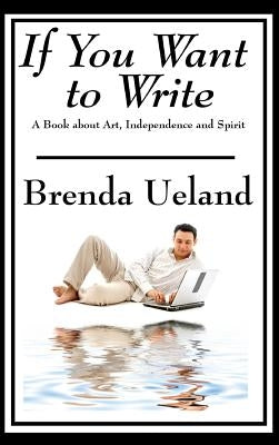 If You Want to Write: A Book about Art, Independence and Spirit by Ueland, Brenda