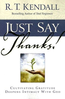Just Say Thanks: Cultivating Gratitude Deepens Intimacy with God by Kendall, R. T.