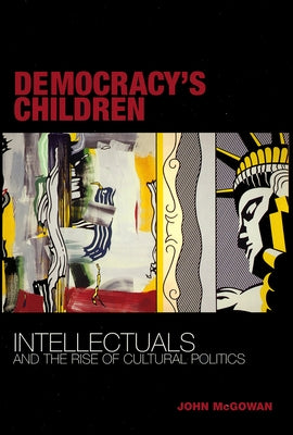 Democracy's Children: Intellectuals and the Rise of Cultural Politics by McGowan, John