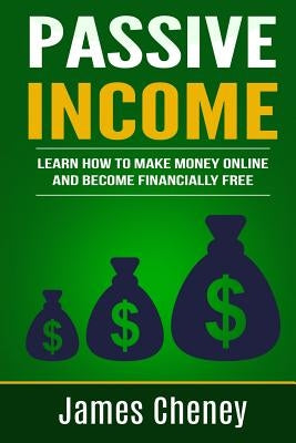 Passive Income: Learn How To Make Money Online And Become Financially Free by Cheney, James