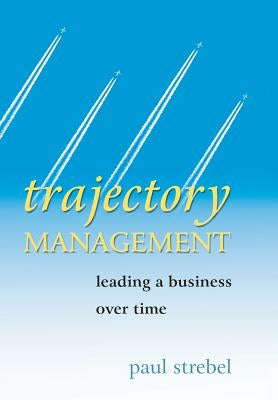 Trajectory Management: Leading a Business Over Time by Strebel, Paul
