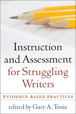 Instruction and Assessment for Struggling Writers: Evidence-Based Practices by Troia, Gary A.