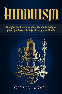 Hinduism: What You Need to Know about the Hindu Religion, Gods, Goddesses, Beliefs, History, and Rituals by Moon, Crystal