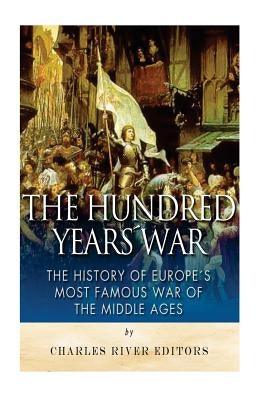 The Hundred Years War: The History of Europe's Most Famous War of the Middle Ages by Charles River Editors