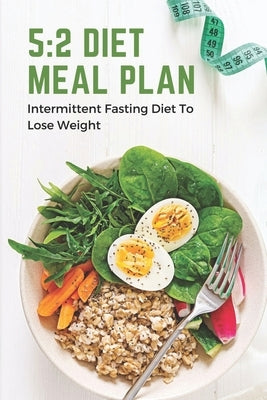 5: 2 Diet Meal Plan: Intermittent Fasting Diet To Lose Weight: Foods In 5:2 Diet Plan by Kaplun, Cassondra