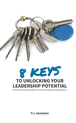 8 Keys to Unlocking Your Leadership Potential: A No Nonsense Guide for New and Experienced Leaders by Vanauken, P. J.