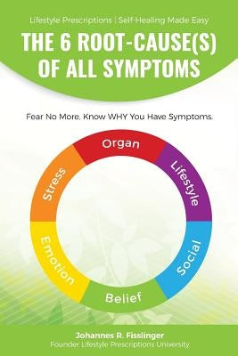The 6 Root-Cause(s) Of All Symptoms: Fear No More. Know WHY You Have Symptoms with Lifestyle Prescriptions by Fisslinger, Johannes R.