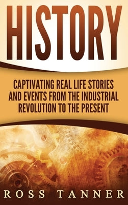 History: Captivating Real Life Stories and Events from the Industrial Revolution to the Present by Tanner, Ross