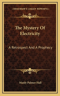 The Mystery of Electricity: A Retrospect and a Prophecy by Hall, Manly Palmer
