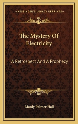 The Mystery of Electricity: A Retrospect and a Prophecy by Hall, Manly Palmer