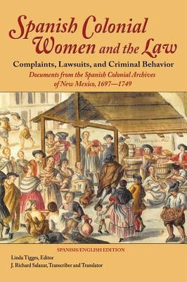 Spanish Colonial Women and the Law: Complaints, Lawsuits, and Criminal Behavior: Documents from the Spanish Colonial Archives of New Mexico, 1697-1749 by Tigges, Linda