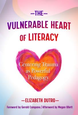 The Vulnerable Heart of Literacy: Centering Trauma as Powerful Pedagogy by Dutro, Elizabeth