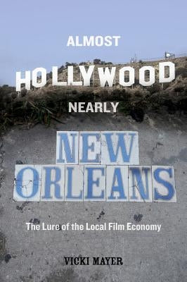 Almost Hollywood, Nearly New Orleans: The Lure of the Local Film Economy by Mayer, Vicki