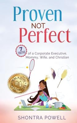 Proven Not Perfect: 7 Truths of a Corporate Executive, Mommy, Wife, and Christian by Powell, Shontra