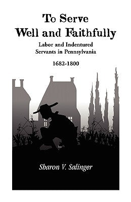 To Serve Well and Faithfully: Labor And Indentured Servants In Pennsylvania, 1682-1800 by Salinger, Sharon V.