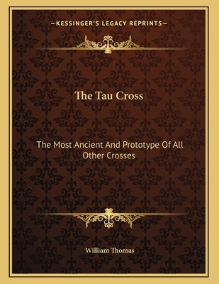 The Tau Cross: The Most Ancient And Prototype Of All Other Crosses by Thomas, William