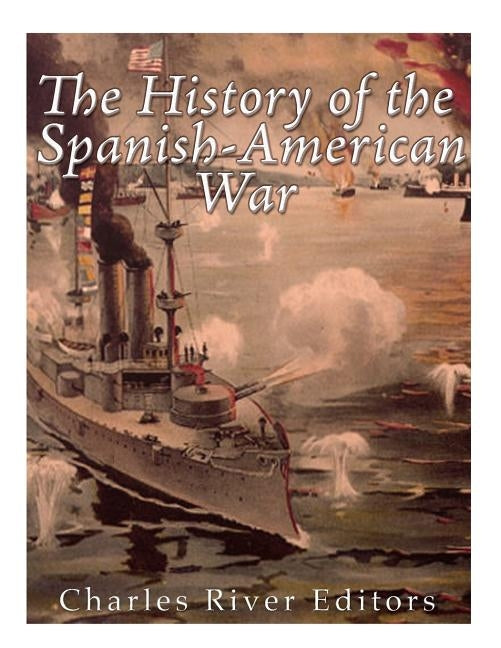 The History of the Spanish-American War by Charles River Editors