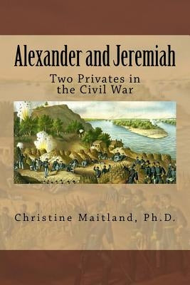Alexander and Jeremiah: : Two Privates in the Civil War by Maitland Ph. D., Christine E.