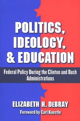 Politics, Ideology, and Education: Federal Policy During the Clinton and Bush Administration by Debray, Elizabeth H.