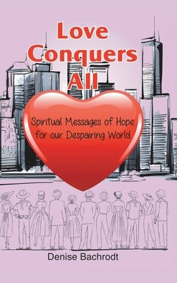 Love Conquers All: Spiritual Messages of Hope for Our Despairing World by Bachrodt, Denise
