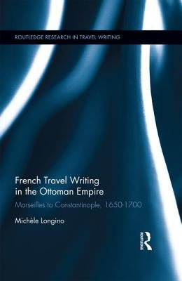 French Travel Writing in the Ottoman Empire: Marseilles to Constantinople, 1650-1700 by Longino, Michele