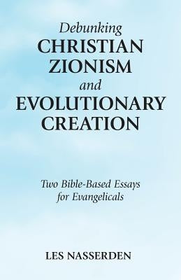 Debunking Christian Zionism and Evolutionary Creation: Two Bible-Based Essays for Evangelicals by Nasserden, Les