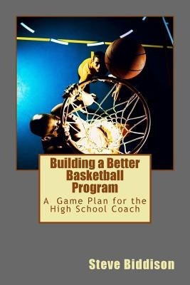 Building a Better Basketball Program: A Game Plan for the High School Coach by Biddison, Steve