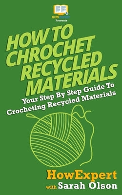 How To Crochet Recycled Materials: Your Step-By-Step Guide To Crocheting Recycled Materials by Olson, Sarah