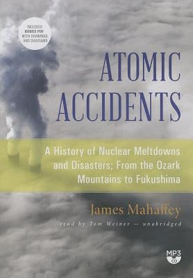 Atomic Accidents: A History of Nuclear Meltdowns and Disasters; From the Ozark Mountains to Fukushima by Mahaffey, James