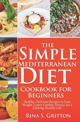 The Simple Mediterranean Diet Cookbook for Beginners: Healthy, Delicious Recipes to Lose Weight, Lower Cardiac Disease for a Lifelong Healthy Life by Gritton, S.